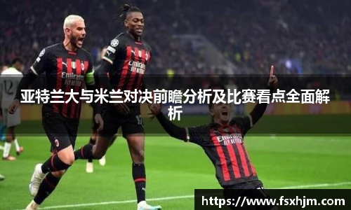 亚特兰大与米兰对决前瞻分析及比赛看点全面解析