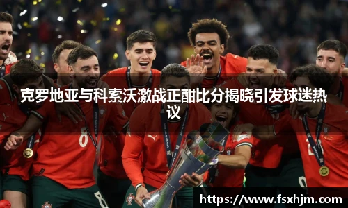 克罗地亚与科索沃激战正酣比分揭晓引发球迷热议